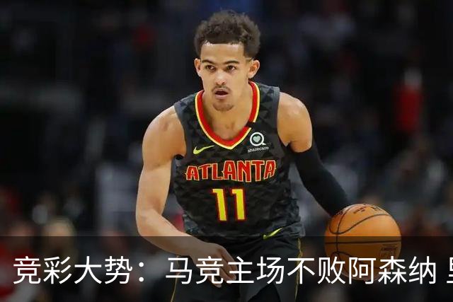 竞彩大势：马竞主场不败阿森纳 里斯本有望大胜